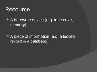 Resource
   A hardware device (e.g. tape drive,
    memory)

   A piece of information (e.g. a locked
    record in a database)
 