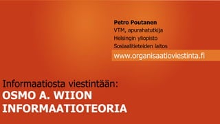 Petro Poutanen
VTM, apurahatutkija
Helsingin yliopisto
Sosiaalitieteiden laitos
www.organisaatioviestinta.fi
OSMO A. WIION
INFORMAATIOTEORIA
Informaatiosta viestintään:
 