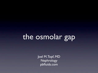 the osmolar gap

    Joel M. Topf, MD
      Nephrology
      pbﬂuids.com
 
