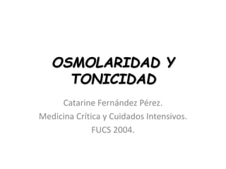 OSMOLARIDAD Y
TONICIDAD
Catarine Fernández Pérez.
Medicina Crítica y Cuidados Intensivos.
FUCS 2004.

 