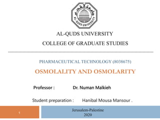 AL-QUDS UNIVERSITY
COLLEGE OF GRADUATE STUDIES
PHARMACEUTICAL TECHNOLOGY (8038675)
OSMOLALITY AND OSMOLARITY
Professor : Dr. Numan Malkieh
Student preparation : Hanibal Mousa Mansour .
1
Jerusalem-Palestine
2020
 