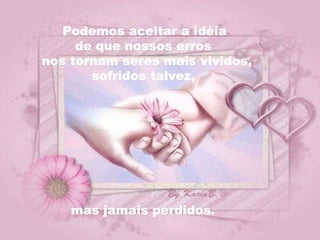 Podemos aceitar a idéia  de que nossos erros  nos tornam seres mais vividos,  sofridos talvez,  mas jamais perdidos. 