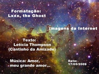 Formatação: Lxxx, the Ghost Imagens da Internet Texto: Letícia Thompson (Cantinho da Amizade) Música:  Música: Amor, meu grande amor... Data: 17/05/2009 