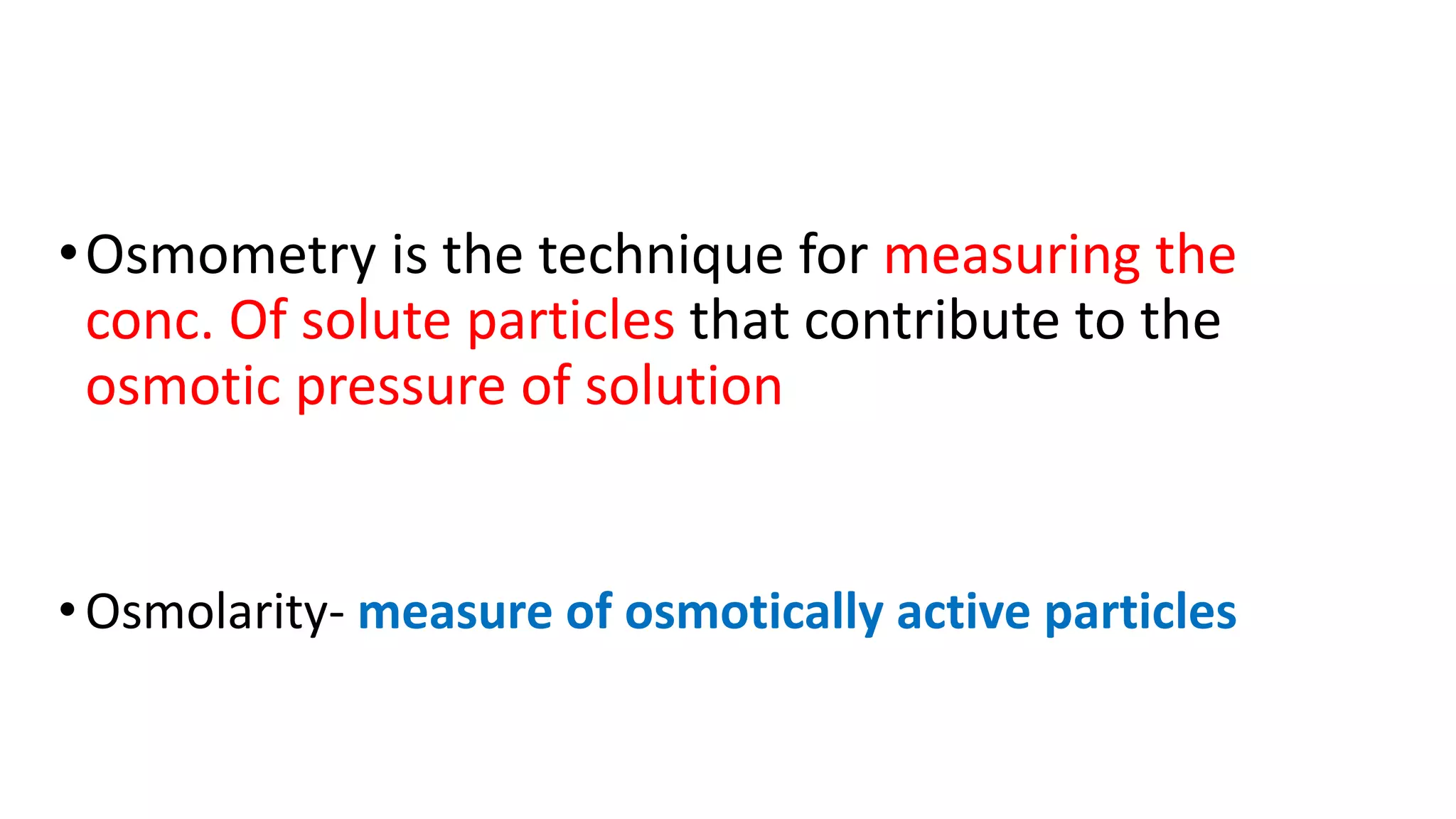 •Osmometry is the technique for measuring the
conc. Of solute particles that contribute to the
osmotic pressure of solution
•Osmolarity- measure of osmotically active particles