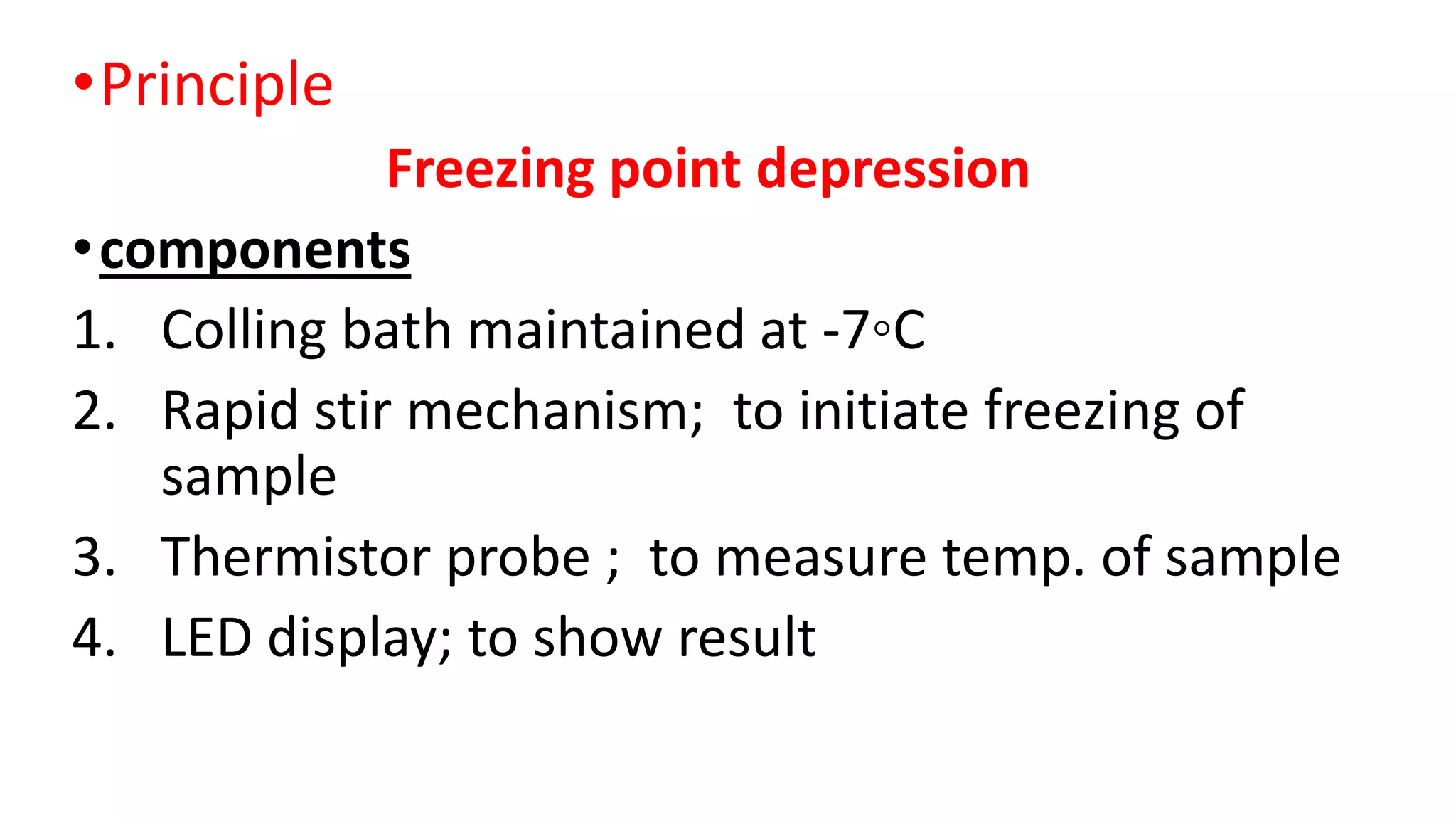 •Principle
Freezing point depression
•components
1. Colling bath maintained at -7◦C
2. Rapid stir mechanism; to initiate freezing of
sample
3. Thermistor probe ; to measure temp. of sample
4. LED display; to show result