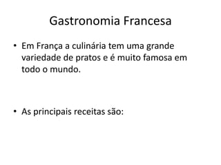 Gastronomia Francesa
• Em França a culinária tem uma grande
  variedade de pratos e é muito famosa em
  todo o mundo.



• As principais receitas são:
 