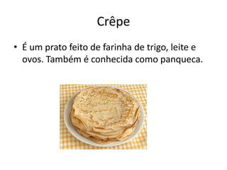 Crêpe
• É um prato feito de farinha de trigo, leite e
  ovos. Também é conhecida como panqueca.
 