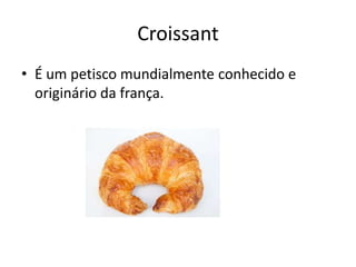 Croissant
• É um petisco mundialmente conhecido e
  originário da frança.
 