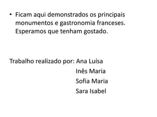 • Ficam aqui demonstrados os principais
  monumentos e gastronomia franceses.
  Esperamos que tenham gostado.



Trabalho realizado por: Ana Luísa
                        Inês Maria
                        Sofia Maria
                        Sara Isabel
 