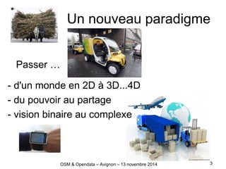 Un nouveau paradigme
Passer …
- d'un monde en 2D à 3D...4D
- du pouvoir au partage
- vision binaire au complexe
3OSM & Opendata – Avignon – 13 novembre 2014
 