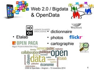 Web 2.0 / Bigdata
& OpenData
• Etalab
• dictionnaire
• photos
• cartographie
6OSM & Opendata – Avignon – 13 novembre 2014
 