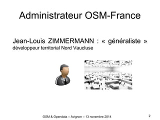 Administrateur OSM-France
Jean-Louis ZIMMERMANN : « généraliste »
développeur territorial Nord Vaucluse
2OSM & Opendata – ...