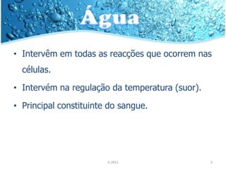 • Intervêm em todas as reacções que ocorrem nas
  células.

• Intervém na regulação da temperatura (suor).

• Principal constituinte do sangue.




                        IL 2011                  2
 