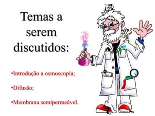 Temas a
serem
discutidos:
•Introdução a osmoscopia;
•Difusão;

•Membrana semipermeável.

 