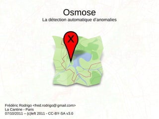Osmose La détection automatique d’anomalies Frédéric Rodrigo <fred.rodrigo  gmail.com> La Cantine - Paris 07/10/2011 – (c)left 2011 - CC-BY-SA v3.0 @ 