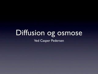 Diffusion og osmose
     Ved Casper Pedersen
 