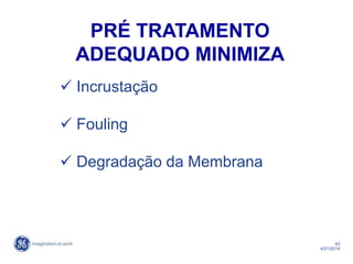 43
4/21/2014
 Incrustação
 Fouling
 Degradação da Membrana
PRÉ TRATAMENTO
ADEQUADO MINIMIZA
 