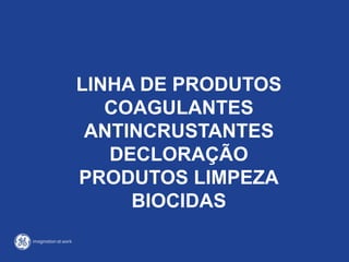 LINHA DE PRODUTOS
COAGULANTES
ANTINCRUSTANTES
DECLORAÇÃO
PRODUTOS LIMPEZA
BIOCIDAS
 