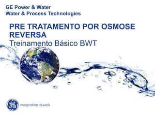 GE Power & Water
Water & Process Technologies
PRE TRATAMENTO POR OSMOSE
REVERSA
Treinamento Básico BWT
 