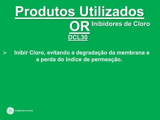Produtos Utilizados
ORInibidores de Cloro
DCL30
 Inibir Cloro, evitando a degradação da membrana e
a perda do índice de permeação.
 