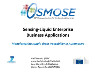 Sensing-Liquid Enterprise
Business Applications
Manufacturing supply chain traceability in Automotive
Raúl Leunda @EPC
Antonio Collado @INNOVALIA
Lara González @INNOVALIA
Carlos Agostinho @UNINOVA
 