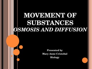MOVEMENT OF SUBSTANCES OSMOSIS AND DIFFUSION Presented by Mary Anne Cristobal Biology 