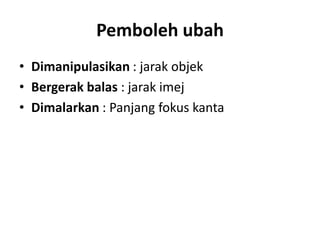 Pemboleh ubah
• Dimanipulasikan : jarak objek
• Bergerak balas : jarak imej
• Dimalarkan : Panjang fokus kanta
 