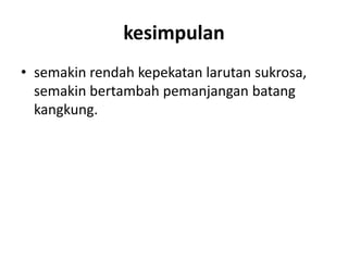 kesimpulan
• semakin rendah kepekatan larutan sukrosa,
semakin bertambah pemanjangan batang
kangkung.
 