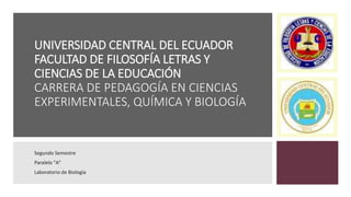 UNIVERSIDAD CENTRAL DEL ECUADOR
FACULTAD DE FILOSOFÍA LETRAS Y
CIENCIAS DE LA EDUCACIÓN
CARRERA DE PEDAGOGÍA EN CIENCIAS
EXPERIMENTALES, QUÍMICA Y BIOLOGÍA
Segundo Semestre
Paralelo "A"
Laboratorio de Biología
 