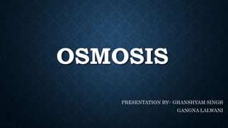 OSMOSIS
PRESENTATION BY:- GHANSHYAM SINGH
GANGNA LALWANI
 