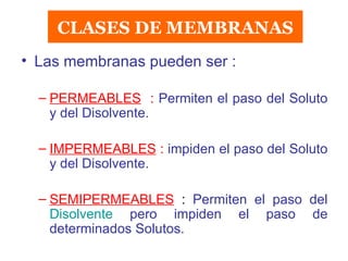 CLASES DE MEMBRANAS Las membranas pueden ser : PERMEABLES   :   Permiten el paso del Soluto y del Disolvente. IMPERMEABLES  :   impiden el paso del Soluto y del Disolvente. SEMIPERMEABLES   :  Permiten el paso del  Disolvente  pero impiden el paso de determinados Solutos. 