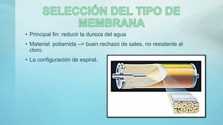 • Principal fin: reducir la dureza del agua
• Material: poliamida –> buen rechazo de sales, no resistente al
cloro.
• La configuración de espiral.
 
