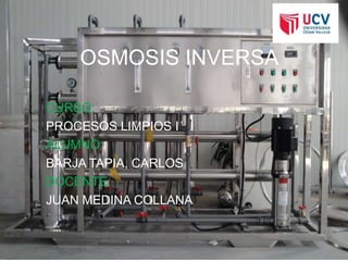 OSMOSIS INVERSA 
CURSO: 
PROCESOS LIMPIOS I 
ALUMNO: 
BARJA TAPIA, CARLOS 
DOCENTE: 
JUAN MEDINA COLLANA 
 