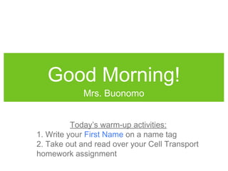Good Morning!
             Mrs. Buonomo


          Today’s warm-up activities:
1. Write your First Name on a name tag
2. Take out and read over your Cell Transport
homework assignment
 