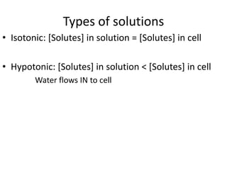 Types of solutions
• Isotonic: [Solutes] in solution = [Solutes] in cell

• Hypotonic: [Solutes] in solution < [Solutes] in cell
        Water flows IN to cell
 