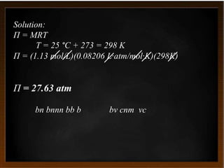 Solution:
Π = MRT
T = 25 °C + 273 = 298 K
Π = (1.13 mol/L)(0.08206 L·atm/mol·K)(298K)
Π = 27.63 atm
bn bnnn bb b bv cnm vc
 