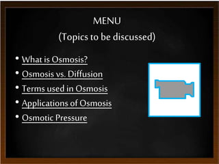 MENU
(Topicsto be discussed)
• What is Osmosis?
• Osmosis vs. Diffusion
• Terms used inOsmosis
• Applicationsof Osmosis
• Osmotic Pressure
 