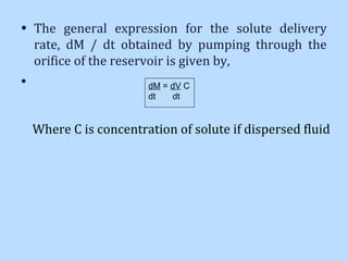 • The general expression for the solute delivery
rate, dM / dt obtained by pumping through the
orifice of the reservoir is given by,
• dM = dV C
dt dt
Where C is concentration of solute if dispersed fluid
 