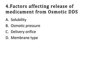 4.Factors affecting release of
medicament from Osmotic DDS
A. Solubility
B. Osmotic pressure
C. Delivery orifice
D. Membrane type
 