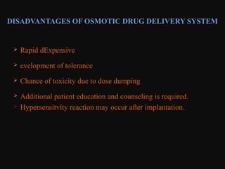 DISADVANTAGES OF OSMOTIC DRUG DELIVERY SYSTEM
 Rapid dExpensive
 evelopment of tolerance
 Chance of toxicity due to dose dumping
 Additional patient education and counseling is required.
 Hypersensitvity reaction may occur after implantation.
 