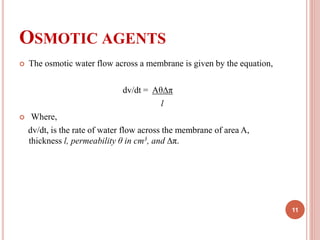 OSMOTIC AGENTS
 The osmotic water flow across a membrane is given by the equation,
dv/dt = Aθ∆π
l
 Where,
dv/dt, is the rate of water flow across the membrane of area A,
thickness l, permeability θ in cm3, and ∆π.
11
 