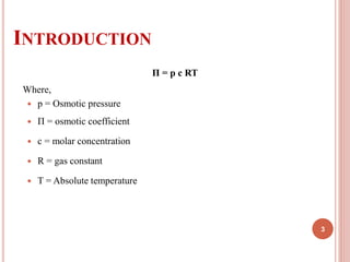 INTRODUCTION
Π = p c RT
Where,
 p = Osmotic pressure
 Π = osmotic coefficient
 c = molar concentration
 R = gas constant
 T = Absolute temperature
3
 