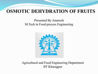 OSMOTIC DEHYDRATION OF FRUITS
Presented By Amaresh
M.Tech in Food process Engineering
Agricultural and Food Engineering Department
IIT Kharagpur
 