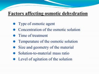 Factors affecting osmotic dehydration
⚫ Type of osmotic agent
⚫ Concentration of the osmotic solution
⚫ Time of treatment
⚫ Temperature of the osmotic solution
⚫ Size and geometry of the material
⚫ Solution-to-material mass ratio
⚫ Level of agitation of the solution
 
