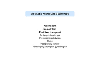 DISEASES ASSOCIATED WITH ODS

Alcoholism
Malnutrition
Post liver transplant
Prolonged diuretic use
Psychogenic polydypsia
Burns
Post pituitary surgery
Post surgery: urological, gynecological

 