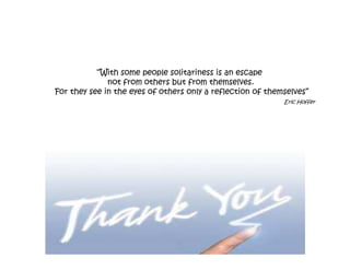 “With some people solitariness is an escape
not from others but from themselves.
For they see in the eyes of others only a reflection of themselves”
Eric Hoffer

 