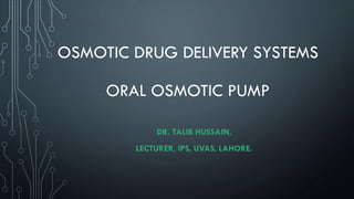 OSMOTIC DRUG DELIVERY SYSTEMS
ORAL OSMOTIC PUMP
DR. TALIB HUSSAIN,
LECTURER, IPS, UVAS, LAHORE.
 