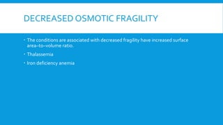 DECREASED OSMOTIC FRAGILITY
 The conditions are associated with decreased fragility have increased surface
area–to–volume ratio.
 Thalassemia
 Iron deficiency anemia
 