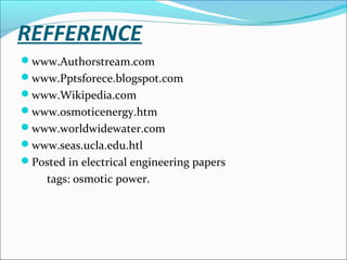 REFFERENCE
www.Authorstream.com
www.Pptsforece.blogspot.com
www.Wikipedia.com
www.osmoticenergy.htm
www.worldwidewater.com
www.seas.ucla.edu.htl
Posted in electrical engineering papers
tags: osmotic power.
 