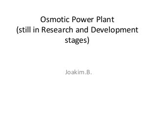Osmotic Power Plant
(still in Research and Development
stages)
Joakim.B.
 
